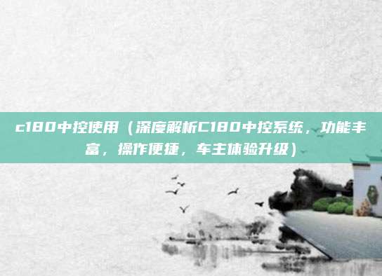 c180中控使用（深度解析C180中控系统，功能丰富，操作便捷，车主体验升级）