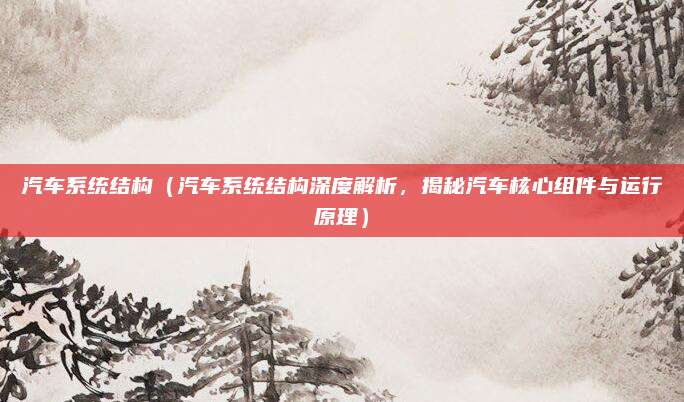 汽车系统结构（汽车系统结构深度解析，揭秘汽车核心组件与运行原理）