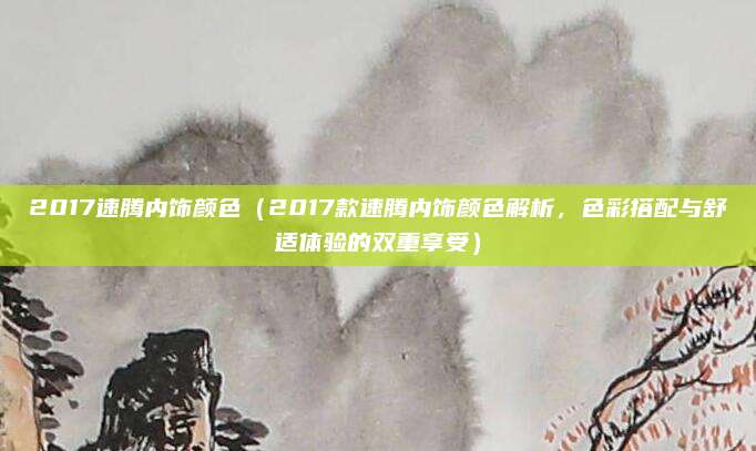 2017速腾内饰颜色（2017款速腾内饰颜色解析，色彩搭配与舒适体验的双重享受）