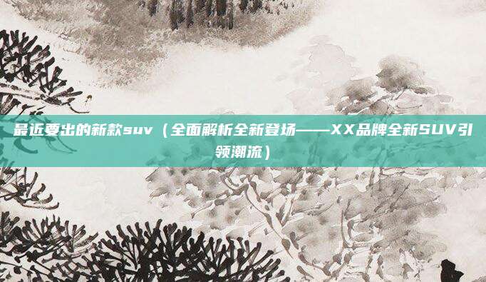 最近要出的新款suv（全面解析全新登场——XX品牌全新SUV引领潮流）
