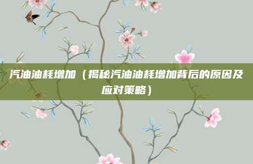 汽油油耗增加（揭秘汽油油耗增加背后的原因及应对策略）