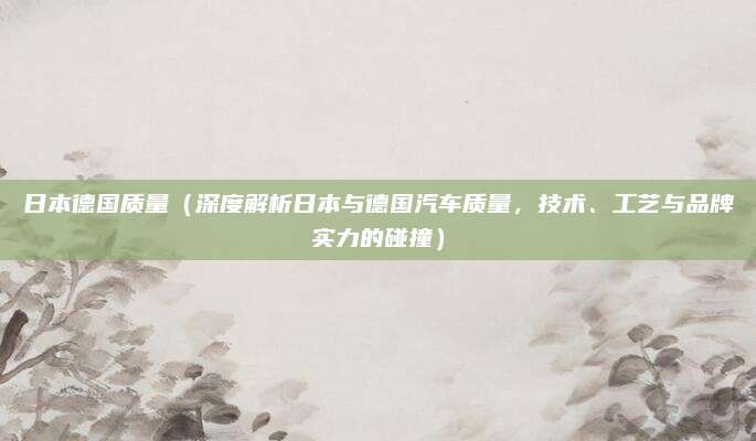 日本德国质量（深度解析日本与德国汽车质量，技术、工艺与品牌实力的碰撞）