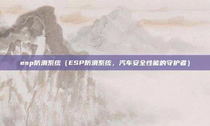 esp防滑系统（ESP防滑系统，汽车安全性能的守护者）