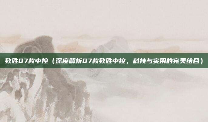 致胜07款中控（深度解析07款致胜中控，科技与实用的完美结合）