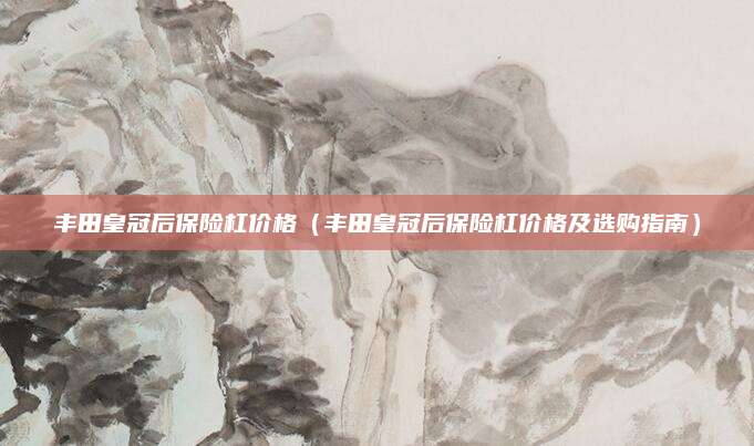 丰田皇冠后保险杠价格（丰田皇冠后保险杠价格及选购指南）