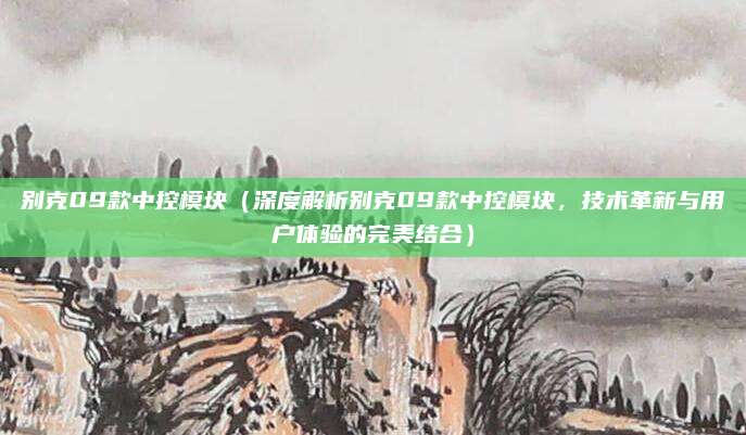 别克09款中控模块（深度解析别克09款中控模块，技术革新与用户体验的完美结合）