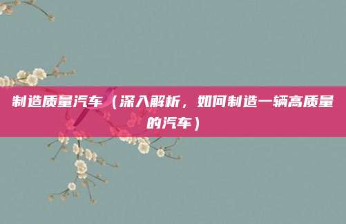 制造质量汽车（深入解析，如何制造一辆高质量的汽车）
