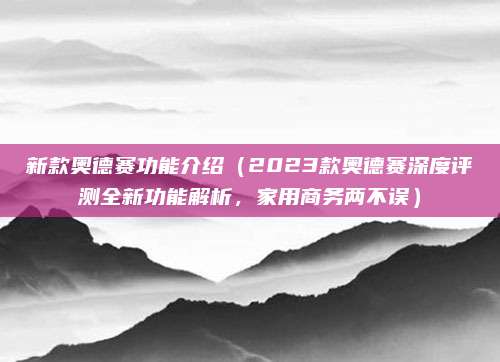新款奥德赛功能介绍(2023款奥德赛深度评测全新功能解析,家用商务两不误)