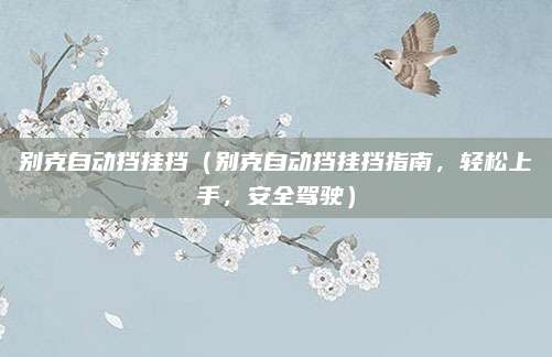 别克自动挡挂挡(别克自动挡挂挡指南,轻松上手,安全驾驶)