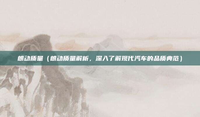 朗动质量(朗动质量解析,深入了解现代汽车的品质典范)