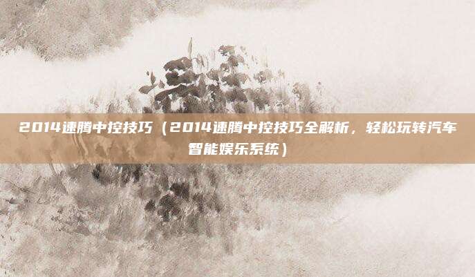 2014速腾中控技巧(2014速腾中控技巧全解析,轻松玩转汽车智能娱乐系统)