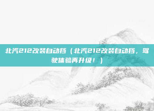 北汽212改装自动挡（北汽212改装自动挡，驾驶体验再升级！）