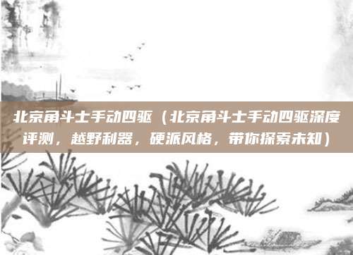 北京角斗士手动四驱(北京角斗士手动四驱深度评测,越野利器,硬派风格,带你探索未知)