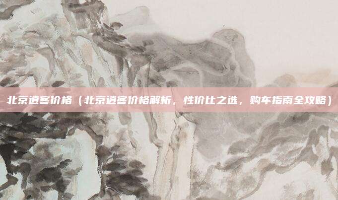 北京逍客价格(北京逍客价格解析,性价比之选,购车指南全攻略)