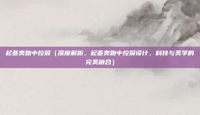 起亚奕跑中控屏(深度解析,起亚奕跑中控屏设计,科技与美学的完美融合)
