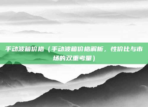 手动波箱价格(手动波箱价格解析,性价比与市场的双重考量)