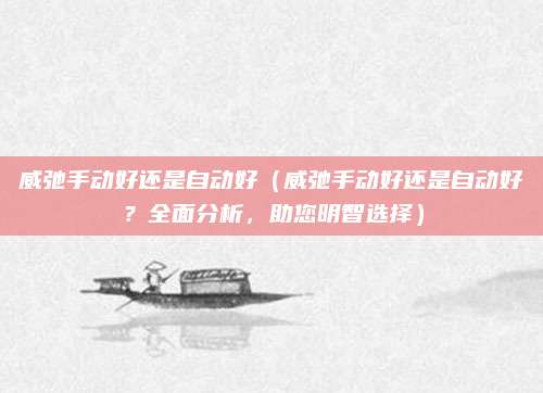 威弛手动好还是自动好(威弛手动好还是自动好?全面分析,助您明智选择)