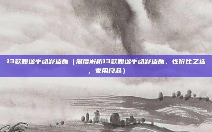 13款朗逸手动舒适版（深度解析13款朗逸手动舒适版，性价比之选，家用良品）