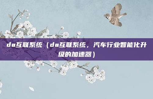 da互联系统(da互联系统,汽车行业智能化升级的加速器)