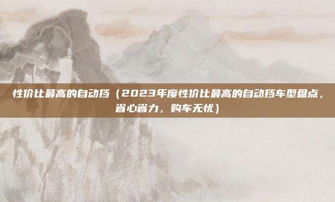 性价比最高的自动挡(2023年度性价比最高的自动挡车型盘点,省心省力,购车无忧)