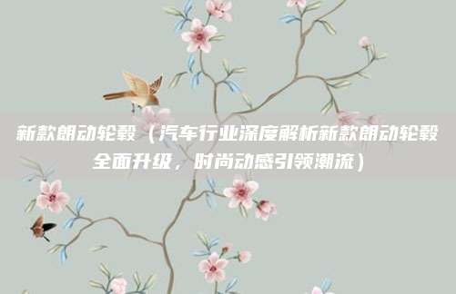 新款朗动轮毂（汽车行业深度解析新款朗动轮毂全面升级，时尚动感引领潮流）