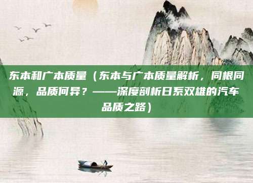 东本和广本质量（东本与广本质量解析，同根同源，品质何异？——深度剖析日系双雄的汽车品质之路）