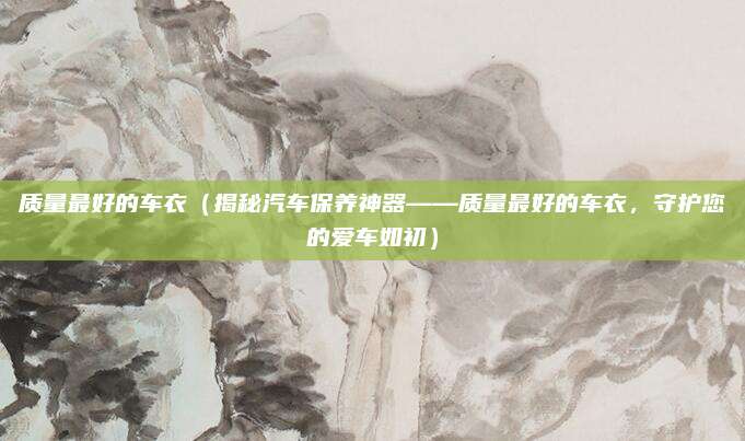 质量最好的车衣(揭秘汽车保养神器——质量最好的车衣,守护您的爱车如初)