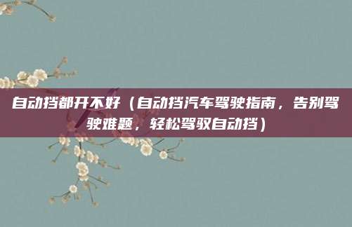自动挡都开不好（自动挡汽车驾驶指南，告别驾驶难题，轻松驾驭自动挡）