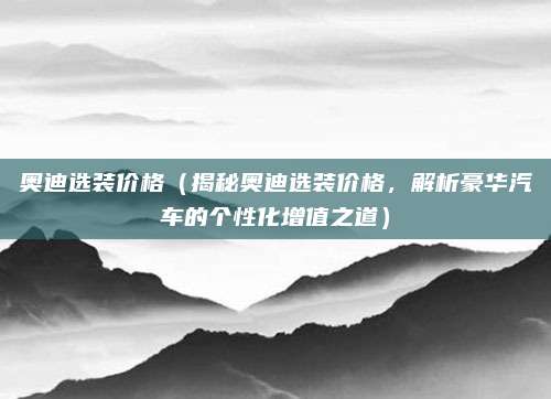 奥迪选装价格(揭秘奥迪选装价格,解析豪华汽车的个性化增值之道)