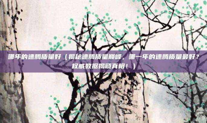 哪年的速腾质量好(揭秘速腾质量巅峰,哪一年的速腾质量最好?权威数据揭晓真相!)