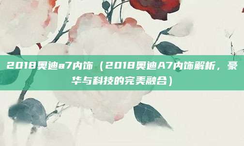 2018奥迪a7内饰(2018奥迪A7内饰解析,豪华与科技的完美融合)