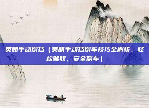 英朗手动倒挡(英朗手动挡倒车技巧全解析,轻松驾驭,安全倒车)