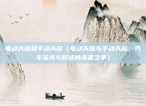 电动天窗和手动天窗(电动天窗与手动天窗,汽车采光与舒适的未来之争)