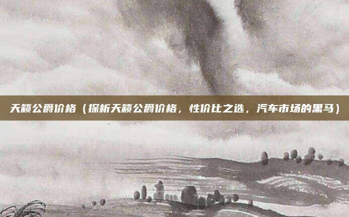 天籁公爵价格(探析天籁公爵价格,性价比之选,汽车市场的黑马)