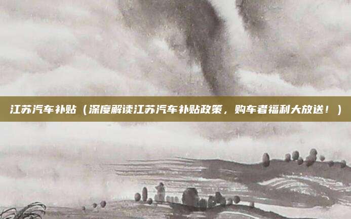 江苏汽车补贴(深度解读江苏汽车补贴政策,购车者福利大放送!)