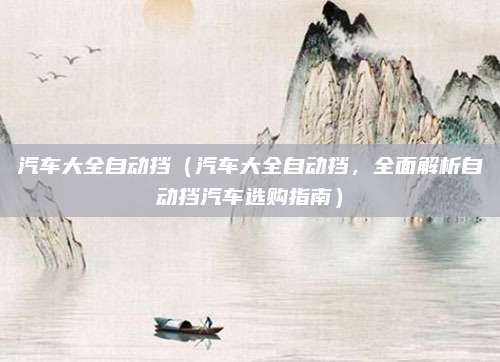 汽车大全自动挡(汽车大全自动挡,全面解析自动挡汽车选购指南)
