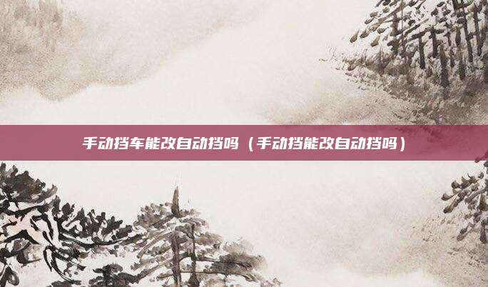 手动挡车能改自动挡吗(手动挡能改自动挡吗)