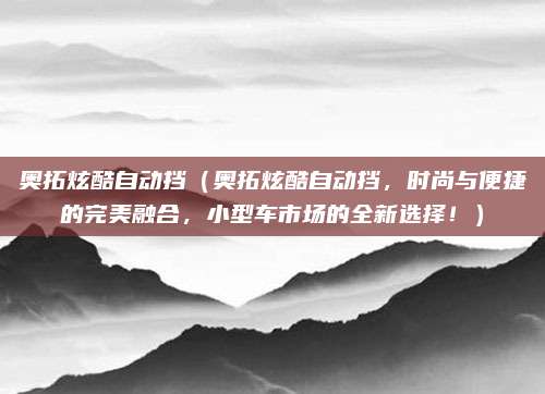 奥拓炫酷自动挡(奥拓炫酷自动挡,时尚与便捷的完美融合,小型车市场的全新选择!)