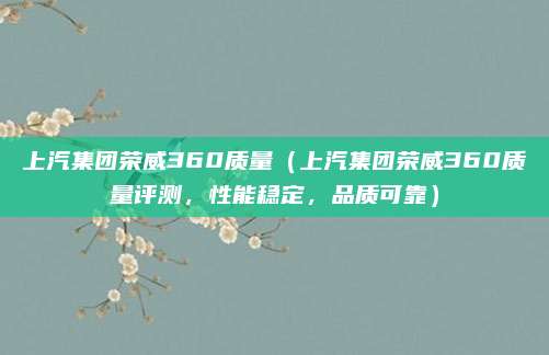 上汽集团荣威360质量(上汽集团荣威360质量评测,性能稳定,品质可靠)