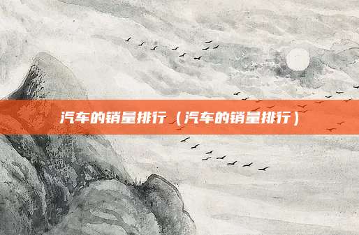 汽车的销量排行(汽车的销量排行)