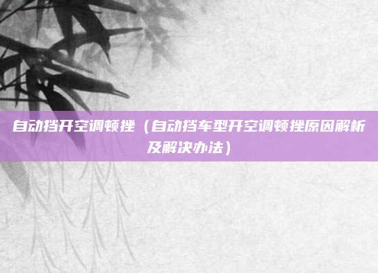 自动挡开空调顿挫(自动挡车型开空调顿挫原因解析及解决办法)