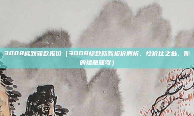 3008标致新款报价(3008标致新款报价解析,性价比之选,你的理想座驾)
