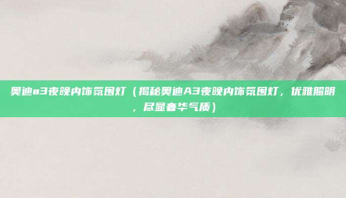 奥迪a3夜晚内饰氛围灯(揭秘奥迪A3夜晚内饰氛围灯,优雅照明,尽显奢华气质)