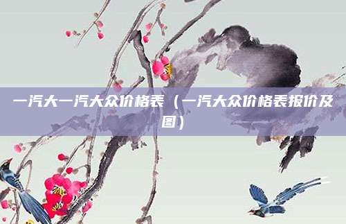 一汽大一汽大众价格表(一汽大众价格表报价及图)