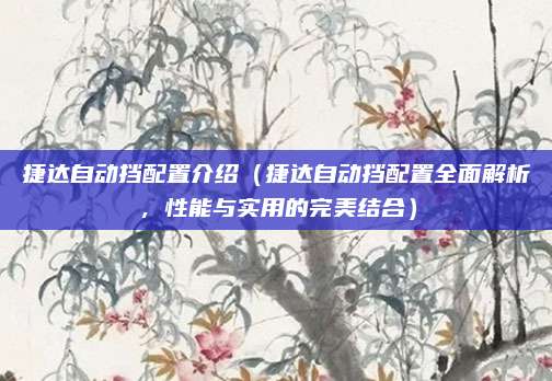 捷达自动挡配置介绍(捷达自动挡配置全面解析,性能与实用的完美结合)