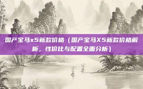 国产宝马x5新款价格(国产宝马X5新款价格解析,性价比与配置全面分析)