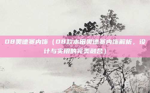 08奥德赛内饰(08款本田奥德赛内饰解析,设计与实用的完美融合)