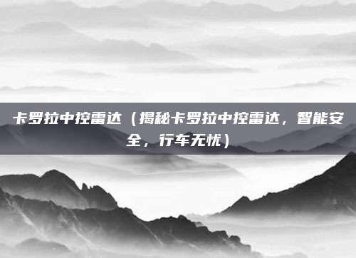 卡罗拉中控雷达(揭秘卡罗拉中控雷达,智能安全,行车无忧)