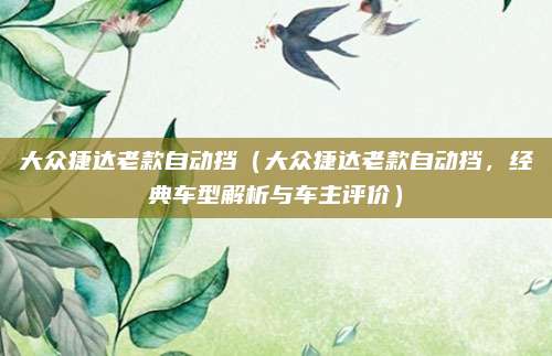 大众捷达老款自动挡(大众捷达老款自动挡,经典车型解析与车主评价)