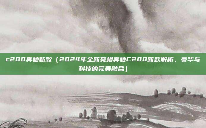 c200奔驰新款(2024年全新亮相奔驰C200新款解析,豪华与科技的完美融合)